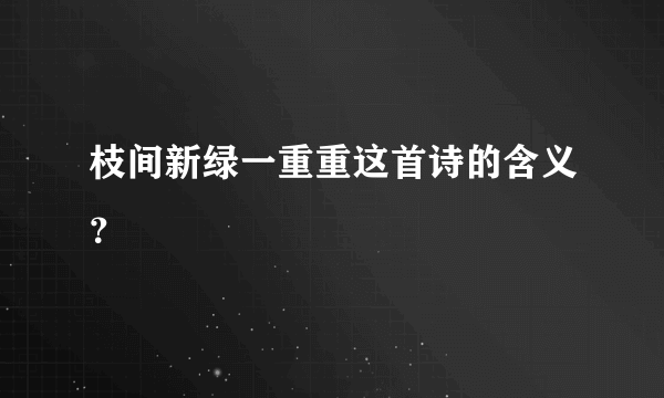 枝间新绿一重重这首诗的含义？