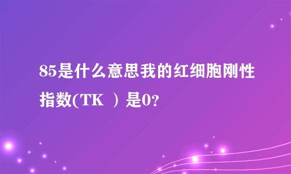 85是什么意思我的红细胞刚性指数(TK ）是0？