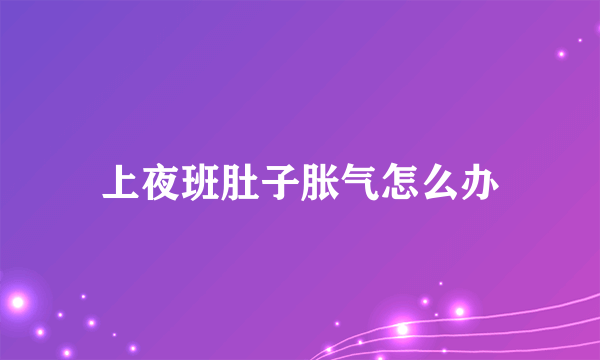 上夜班肚子胀气怎么办