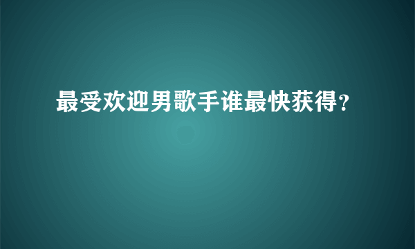 最受欢迎男歌手谁最快获得？