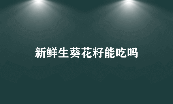 新鲜生葵花籽能吃吗