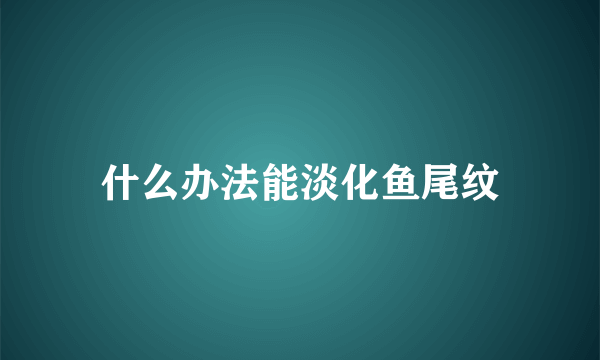 什么办法能淡化鱼尾纹