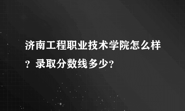 济南工程职业技术学院怎么样？录取分数线多少？