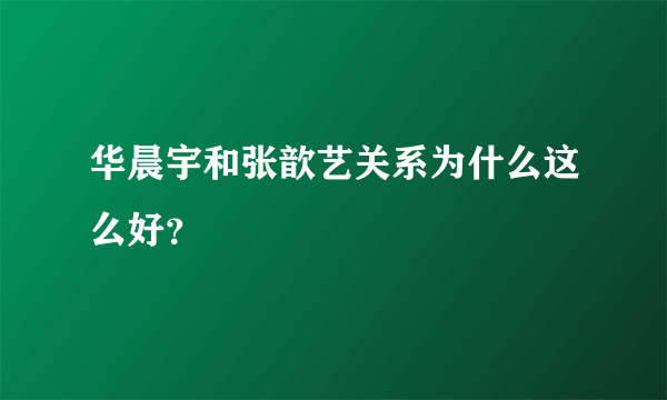 华晨宇和张歆艺关系为什么这么好？