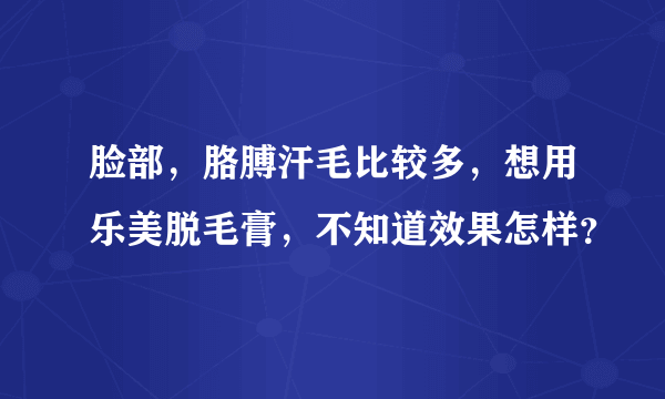 脸部，胳膊汗毛比较多，想用乐美脱毛膏，不知道效果怎样？