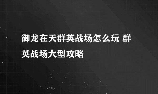 御龙在天群英战场怎么玩 群英战场大型攻略