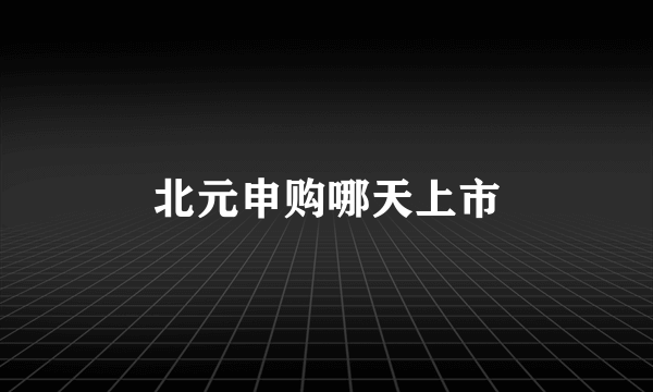 北元申购哪天上市