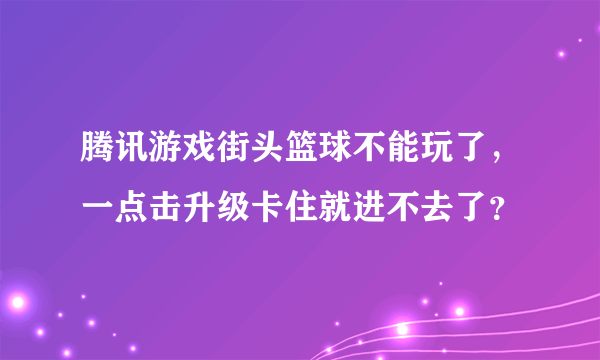 腾讯游戏街头篮球不能玩了，一点击升级卡住就进不去了？