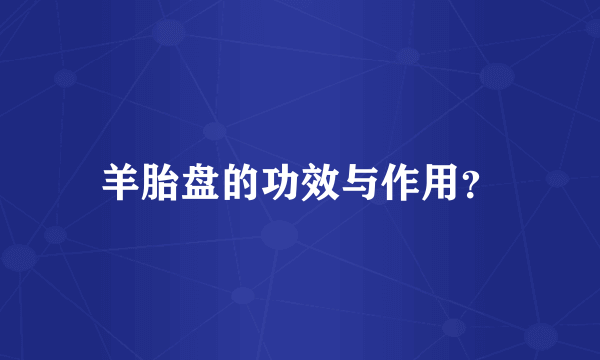羊胎盘的功效与作用？