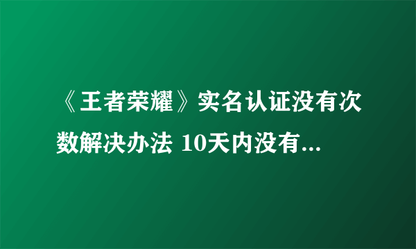《王者荣耀》实名认证没有次数解决办法 10天内没有实名制将无法登陆
