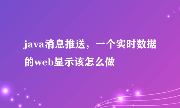 java消息推送，一个实时数据的web显示该怎么做