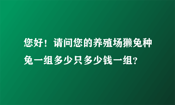 您好！请问您的养殖场獭兔种兔一组多少只多少钱一组？