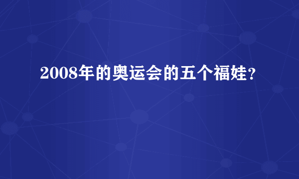 2008年的奥运会的五个福娃？