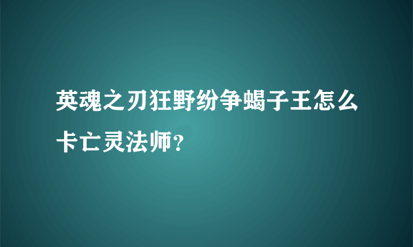 英魂之刃狂野纷争蝎子王怎么卡亡灵法师？