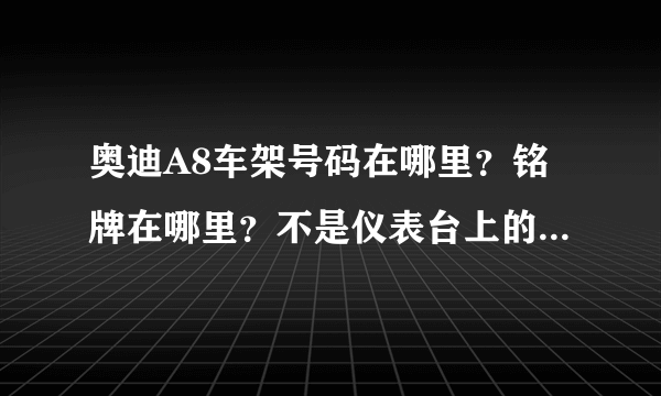 奥迪A8车架号码在哪里？铭牌在哪里？不是仪表台上的那个哈。