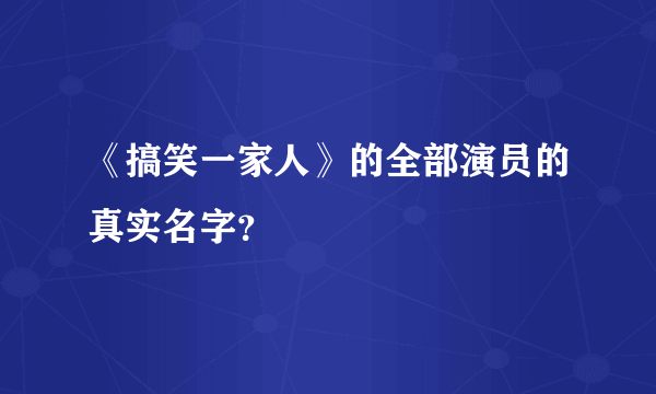 《搞笑一家人》的全部演员的真实名字？