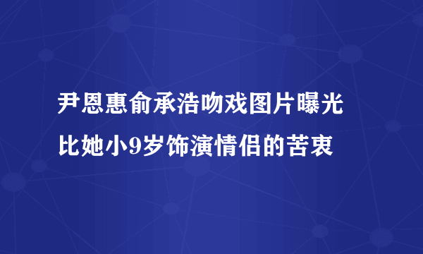 尹恩惠俞承浩吻戏图片曝光 比她小9岁饰演情侣的苦衷