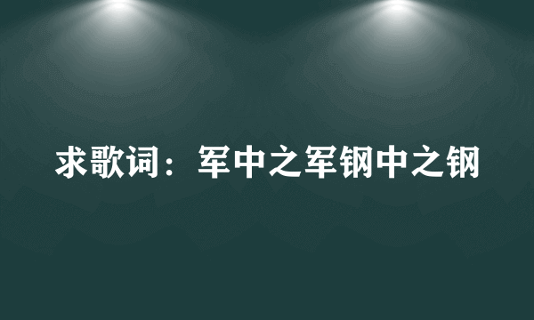 求歌词：军中之军钢中之钢