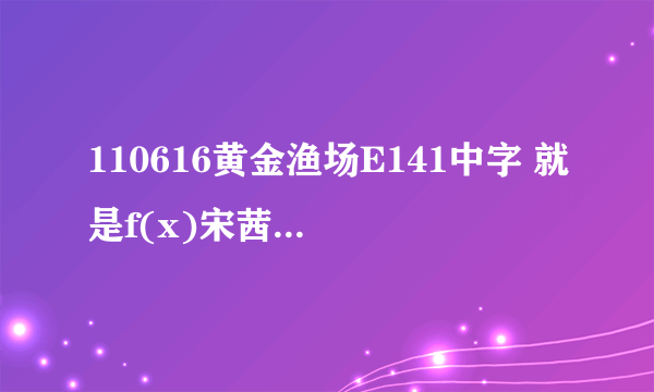 110616黄金渔场E141中字 就是f(x)宋茜第一次上黄金渔场哪一期 我找不到资源啊..