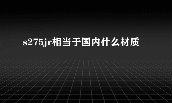s275jr相当于国内什么材质