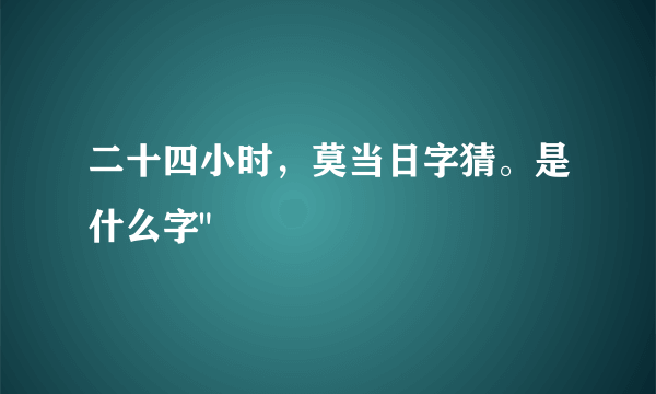 二十四小时，莫当日字猜。是什么字