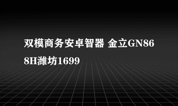 双模商务安卓智器 金立GN868H潍坊1699