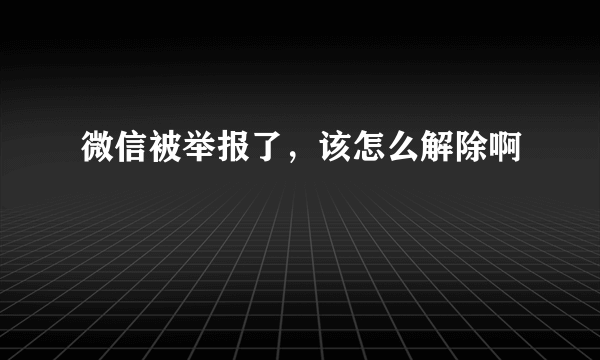 微信被举报了，该怎么解除啊