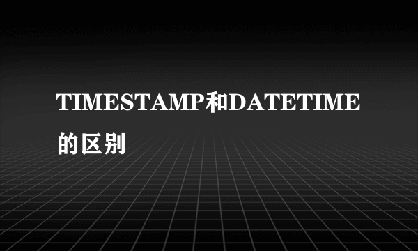 TIMESTAMP和DATETIME的区别