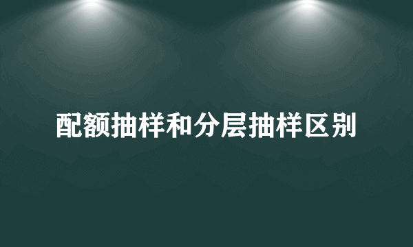 配额抽样和分层抽样区别