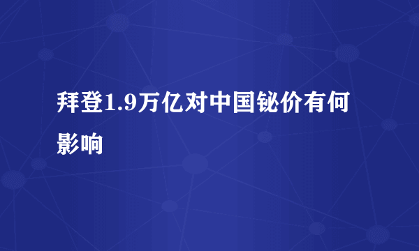 拜登1.9万亿对中国铋价有何影响