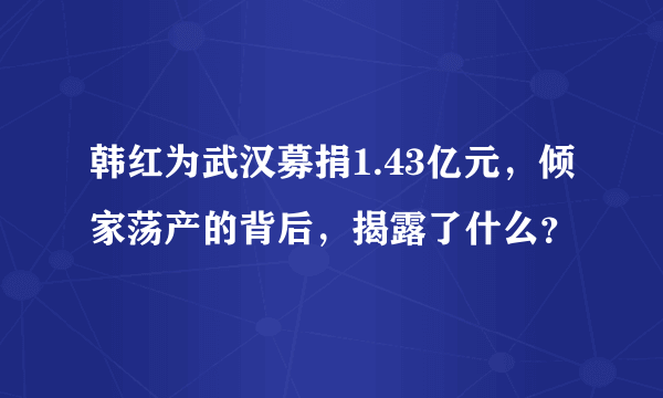 韩红为武汉募捐1.43亿元，倾家荡产的背后，揭露了什么？