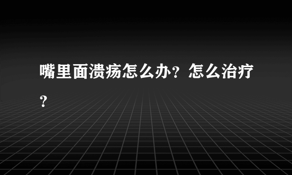 嘴里面溃疡怎么办？怎么治疗？