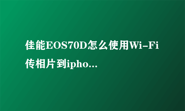 佳能EOS70D怎么使用Wi-Fi传相片到iphone里??