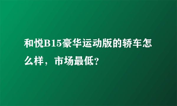 和悦B15豪华运动版的轿车怎么样，市场最低？