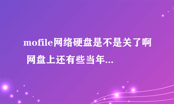 mofile网络硬盘是不是关了啊 网盘上还有些当年的照片呢 这两天才想起来 哪位大神能告诉 现在还能不能找到
