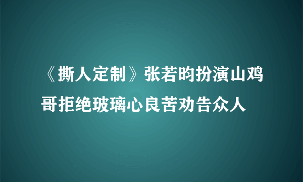 《撕人定制》张若昀扮演山鸡哥拒绝玻璃心良苦劝告众人