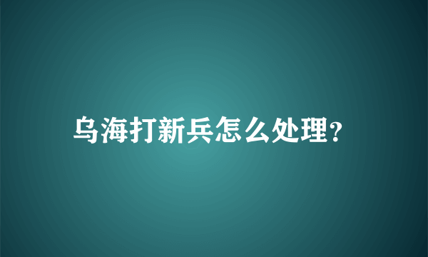 乌海打新兵怎么处理？