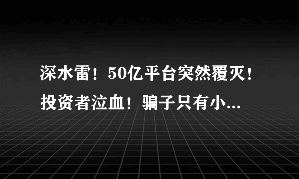 深水雷！50亿平台突然覆灭！投资者泣血！骗子只有小学文化……