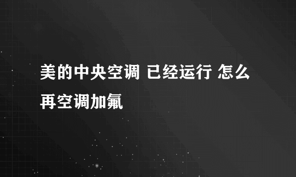 美的中央空调 已经运行 怎么再空调加氟