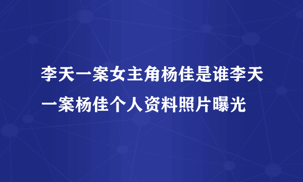 李天一案女主角杨佳是谁李天一案杨佳个人资料照片曝光