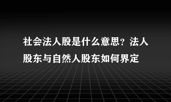 社会法人股是什么意思？法人股东与自然人股东如何界定