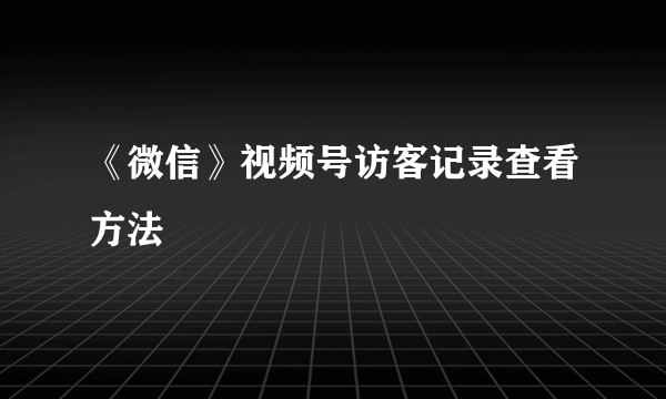《微信》视频号访客记录查看方法