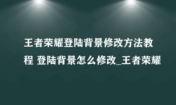 王者荣耀登陆背景修改方法教程 登陆背景怎么修改_王者荣耀