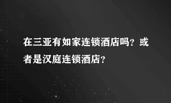 在三亚有如家连锁酒店吗？或者是汉庭连锁酒店？