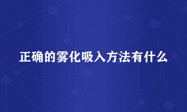 正确的雾化吸入方法有什么