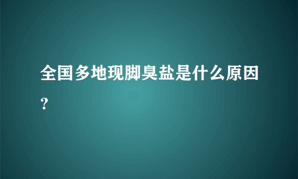 全国多地现脚臭盐是什么原因？