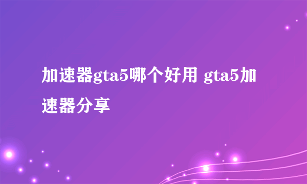 加速器gta5哪个好用 gta5加速器分享