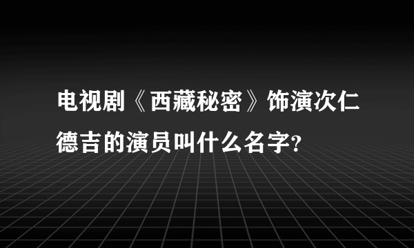 电视剧《西藏秘密》饰演次仁德吉的演员叫什么名字？
