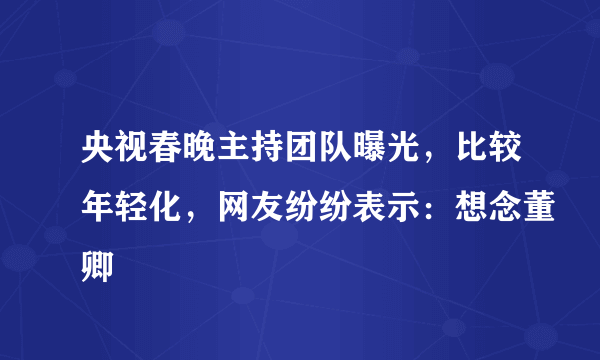 央视春晚主持团队曝光，比较年轻化，网友纷纷表示：想念董卿