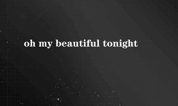 oh my beautiful tonight